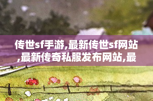 传世sf手游,最新传世sf网站,最新传奇私服发布网站,最新传世sf网站