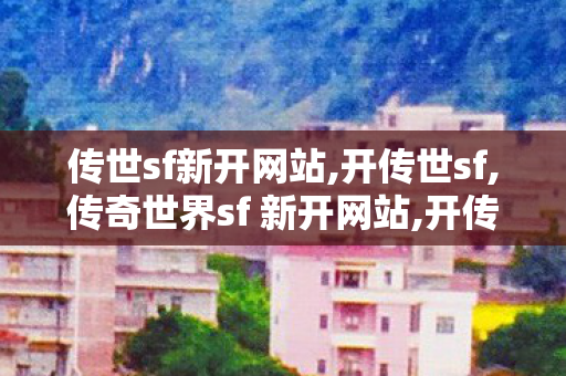 传世sf新开网站,开传世sf,传奇世界sf 新开网站,开传世sf