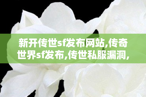 新开传世sf发布网站,传奇世界sf发布,传世私服漏洞,传奇世界sf发布