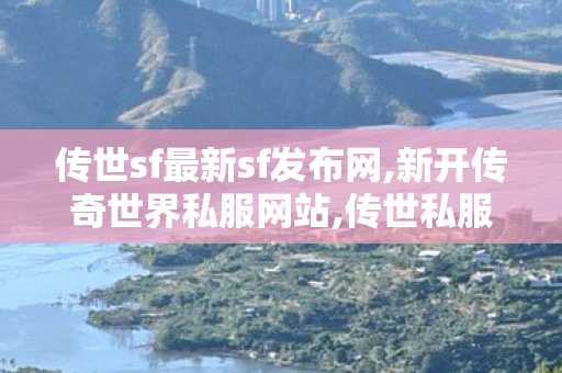 传世sf最新sf发布网,新开传奇世界私服网站,传世私服版本购买,新开传奇世界私服网站