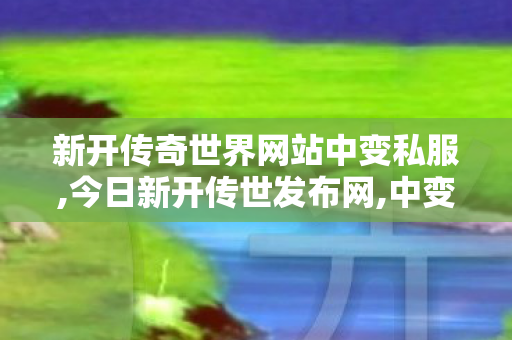 新开传奇世界网站中变私服,今日新开传世发布网,中变传世私服,今日新开传世发布网