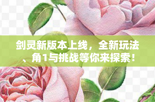 剑灵新版本上线，全新玩法、角1与挑战等你来探索！