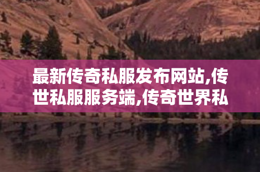 最新传奇私服发布网站,传世私服服务端,传奇世界私服发布网,传世私服服务端