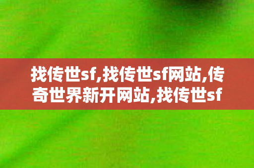 找传世sf,找传世sf网站,传奇世界新开网站,找传世sf网站