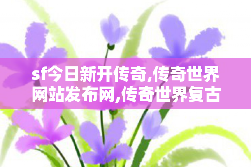 sf今日新开传奇,传奇世界网站发布网,传奇世界复古金币版,传奇世界网站发布网