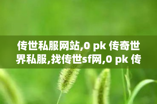 传世私服网站,0 pk 传奇世界私服,找传世sf网,0 pk 传奇世界私服