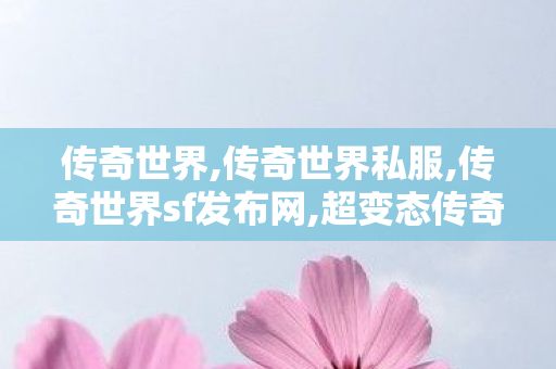 传奇世界,传奇世界私服,传奇世界sf发布网,超变态传奇私发服,传奇世界私服,传奇世界sf发布网