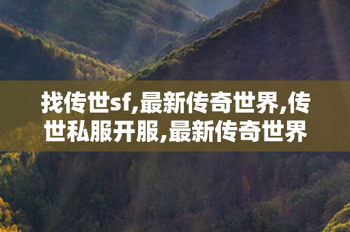 找传世sf,最新传奇世界,传世私服开服,最新传奇世界