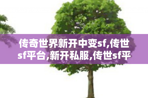 传奇世界新开中变sf,传世sf平台,新开私服,传世sf平台