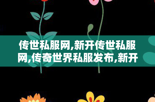 传世私服网,新开传世私服网,传奇世界私服发布,新开传世私服网