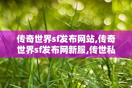 传奇世界sf发布网站,传奇世界sf发布网新服,传世私服开服教程,传奇世界sf发布网新服