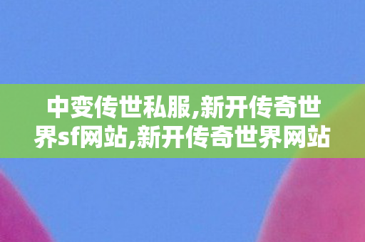 中变传世私服,新开传奇世界sf网站,新开传奇世界网站发布网,新开传奇世界sf网站