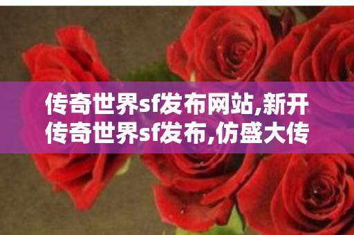传奇世界sf发布网站,新开传奇世界sf发布,仿盛大传世私服发布网,新开传奇世界sf发布