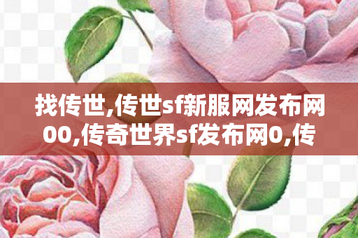 找传世,传世sf新服网发布网00,传奇世界sf发布网0,传世sf新服网发布网00