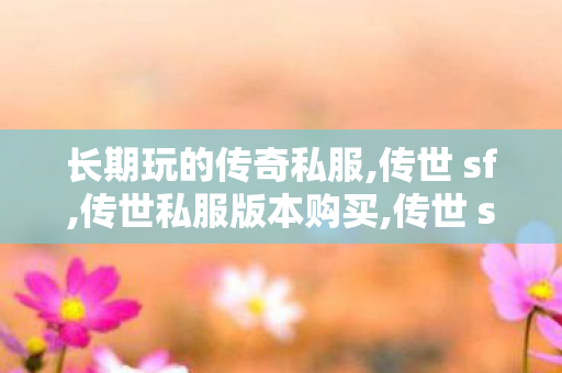 长期玩的传奇私服,传世 sf,传世私服版本购买,传世 sf