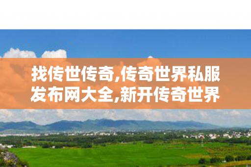 找传世传奇,传奇世界私服发布网大全,新开传奇世界私服发布网站,传奇世界私服发布网大全