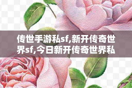 传世手游私sf,新开传奇世界sf,今日新开传奇世界私服,新开传奇世界sf