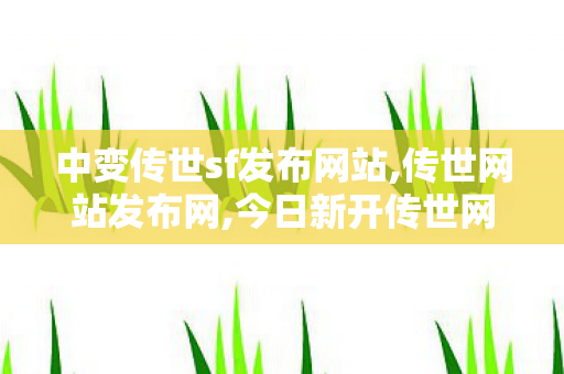 中变传世sf发布网站,传世网站发布网,今日新开传世网,传世网站发布网