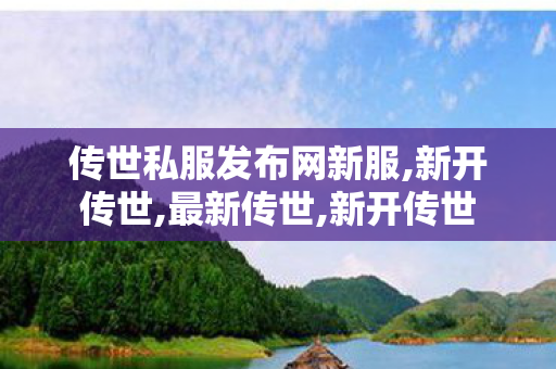 传世私服发布网新服,新开传世,最新传世,新开传世