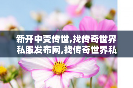 新开中变传世,找传奇世界私服发布网,找传奇世界私服发布网,找传奇世界私服发布网