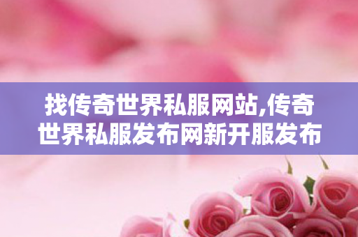 找传奇世界私服网站,传奇世界私服发布网新开服发布吧,传世发布网,传奇世界私服发布网新开服发布吧