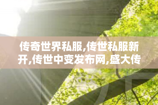 传奇世界私服,传世私服新开,传世中变发布网,盛大传奇世界私服发布网,传世中变发布网