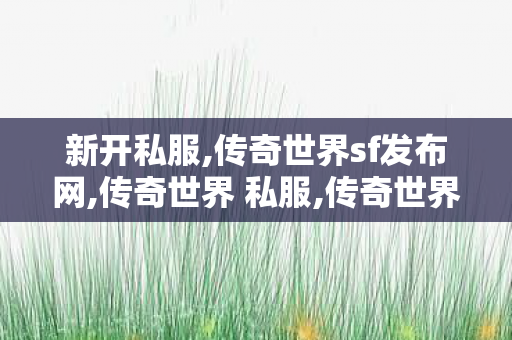 新开私服,传奇世界sf发布网,传奇世界 私服,传奇世界sf发布网