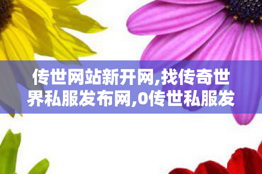 传世网站新开网,找传奇世界私服发布网,0传世私服发布网站,找传奇世界私服发布网
