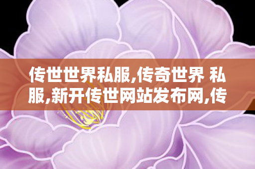 传世世界私服,传奇世界 私服,新开传世网站发布网,传奇世界 私服