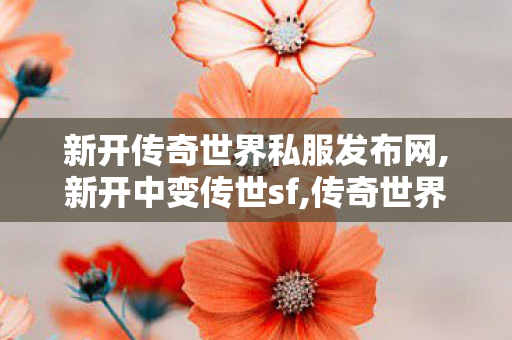 新开传奇世界私服发布网,新开中变传世sf,传奇世界发布网新服,新开中变传世sf