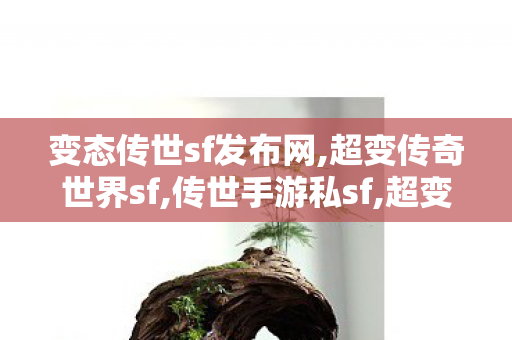 变态传世sf发布网,超变传奇世界sf,传世手游私sf,超变传奇世界sf