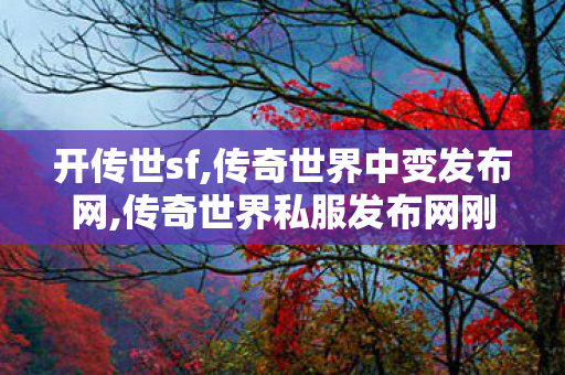 开传世sf,传奇世界中变发布网,传奇世界私服发布网刚开一秒,传奇世界中变发布网