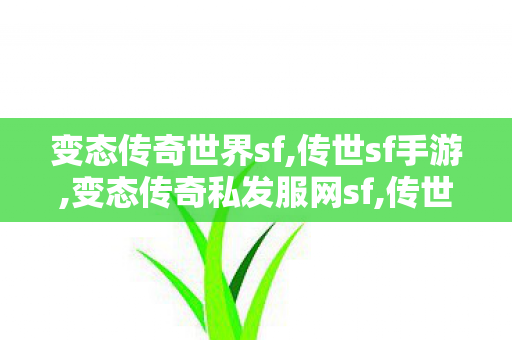 变态传奇世界sf,传世sf手游,变态传奇私发服网sf,传世sf手游