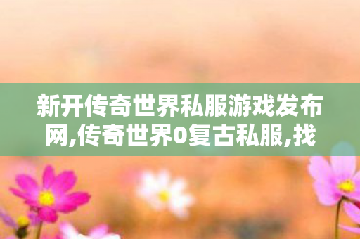 新开传奇世界私服游戏发布网,传奇世界0复古私服,找传奇世界私服发布网站,传奇世界0复古私服
