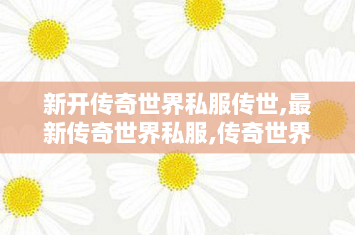 新开传奇世界私服传世,最新传奇世界私服,传奇世界私服,传世最新私服,最新传奇世界私服