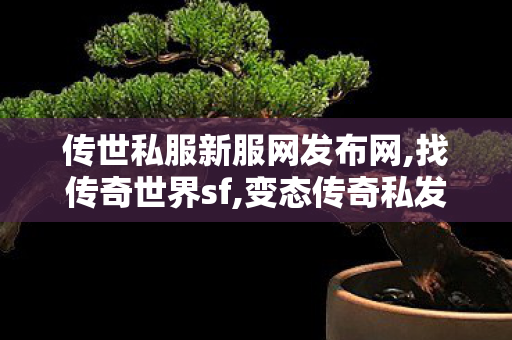 传世私服新服网发布网,找传奇世界sf,变态传奇私发服网sf,找传奇世界sf