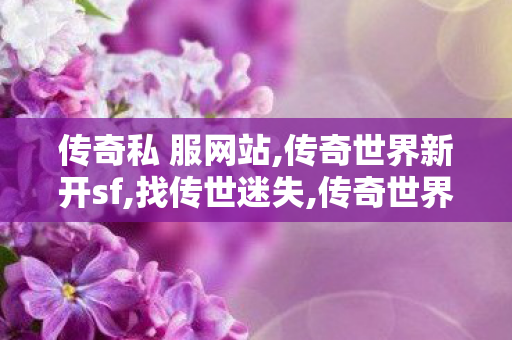 传奇私 服网站,传奇世界新开sf,找传世迷失,传奇世界新开sf