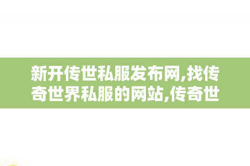 新开传世私服发布网,找传奇世界私服的网站,传奇世界私服发布网,找传奇世界私服的网站
