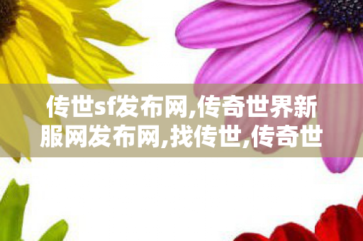 传世sf发布网,传奇世界新服网发布网,找传世,传奇世界新服网发布网