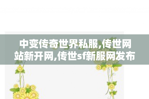 中变传奇世界私服,传世网站新开网,传世sf新服网发布网00,传世网站新开网