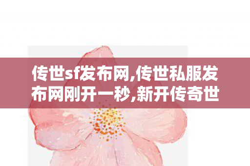 传世sf发布网,传世私服发布网刚开一秒,新开传奇世界网站中变,传世私服发布网刚开一秒