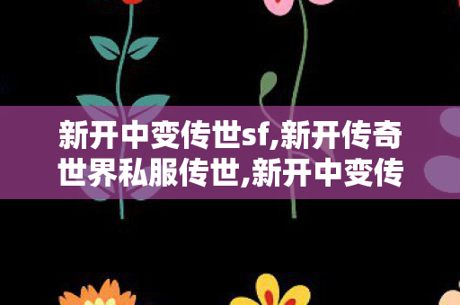 新开中变传世sf,新开传奇世界私服传世,新开中变传奇网站发布网,新开传奇世界私服传世