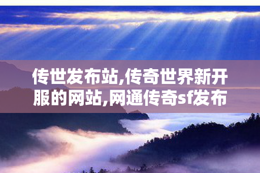 传世发布站,传奇世界新开服的网站,网通传奇sf发布网站,传奇世界新开服的网站