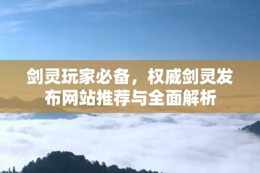 剑灵玩家必备，权威剑灵发布网站推荐与全面解析
