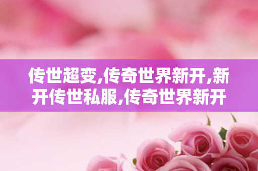 传世超变,传奇世界新开,新开传世私服,传奇世界新开