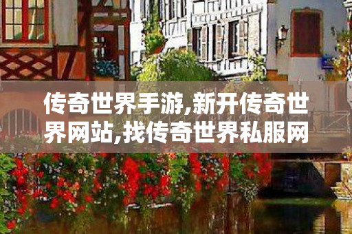 传奇世界手游,新开传奇世界网站,找传奇世界私服网址,新开传奇世界网站