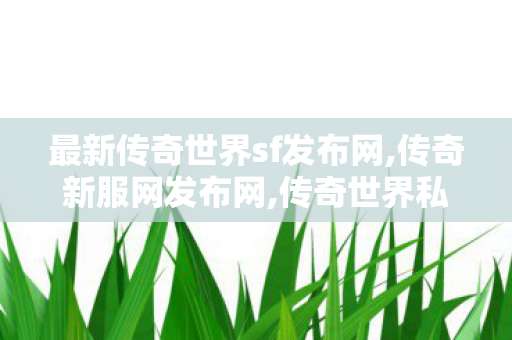 最新传奇世界sf发布网,传奇新服网发布网,传奇世界私服发布网新开服发布吧,传奇新服网发布网