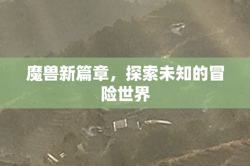 魔兽新篇章，探索未知的冒险世界