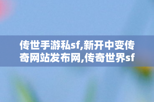 传世手游私sf,新开中变传奇网站发布网,传奇世界sf发布网站,新开中变传奇网站发布网