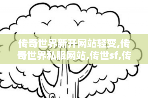 传奇世界新开网站轻变,传奇世界私服网站,传世sf,传奇世界私服网站